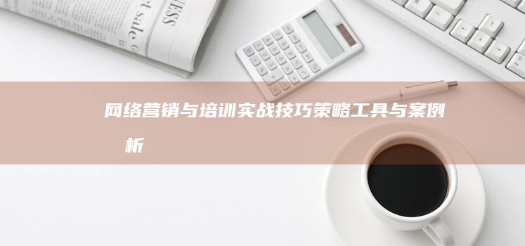 网络营销与培训实战技巧：策略、工具与案例分析