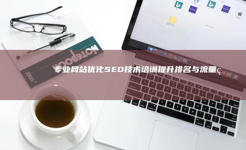 专业网站优化SEO技术培训：提升排名与流量策略